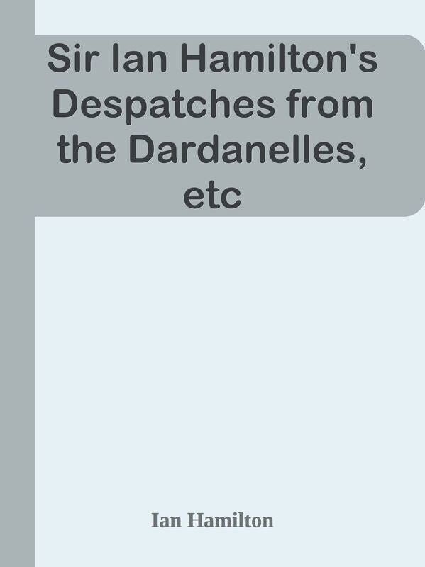 Sir Ian Hamilton's Despatches from the Dardanelles, etc