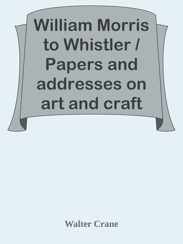 William Morris to Whistler / Papers and addresses on art and craft and the commonwea
