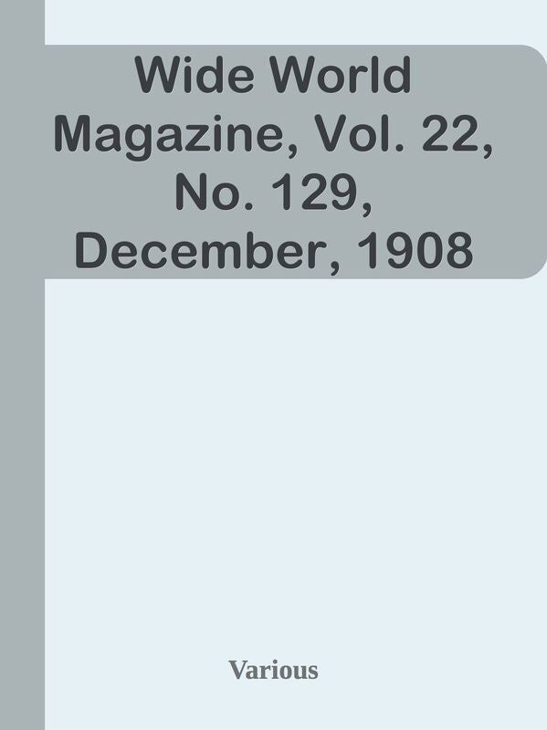 Wide World Magazine, Vol. 22, No. 129, December, 1908