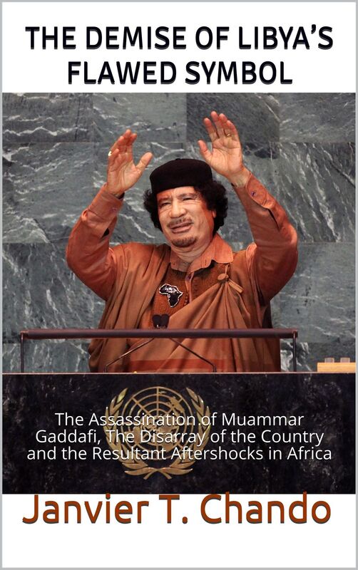 THE DEATH OF LIBYAS FLAWED SYMBOL: The Assassination of Muammar Gaddafi, The Disarray of the Country and the Resultant