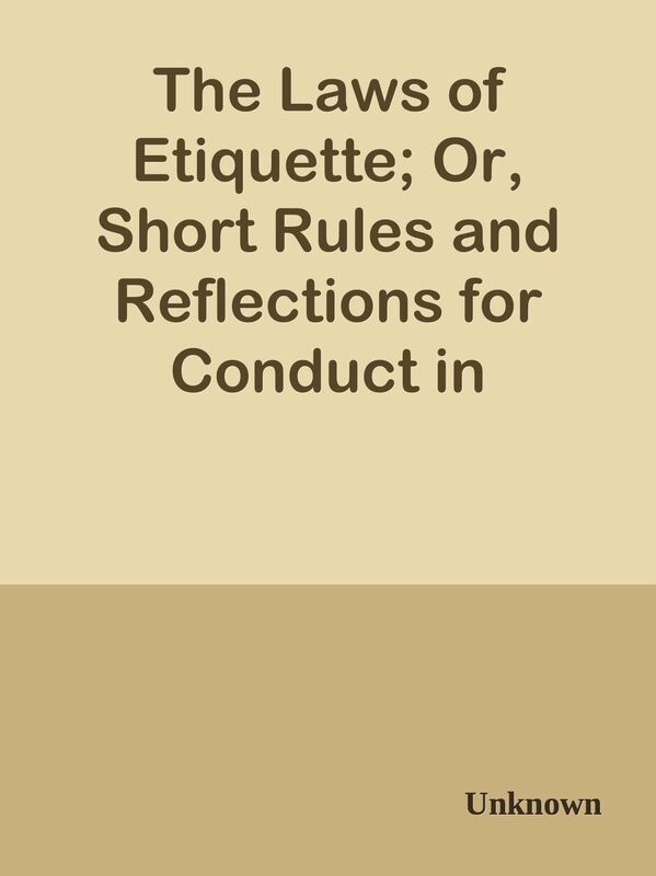 The Laws of Etiquette; Or, Short Rules and Reflections for Conduct in Society