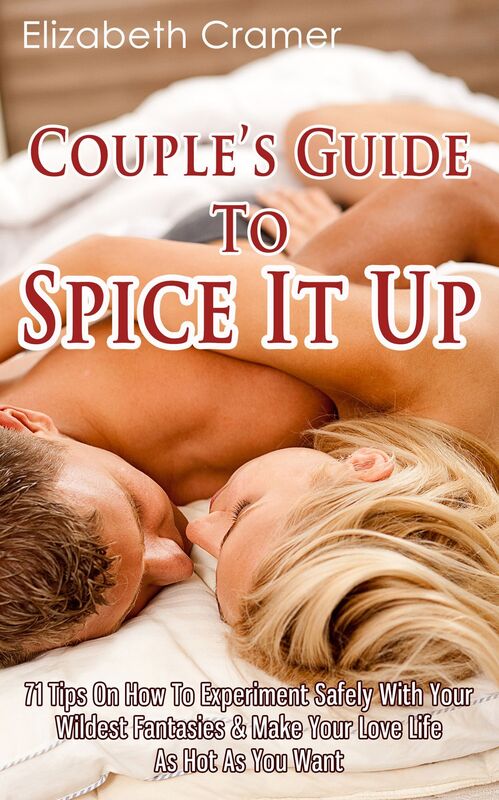 Couple's Guide To Spice It Up: 71 Tips On How To Experiment Safely With Your Wildest Fantasies & Make Your Love Life As Hot As You Want