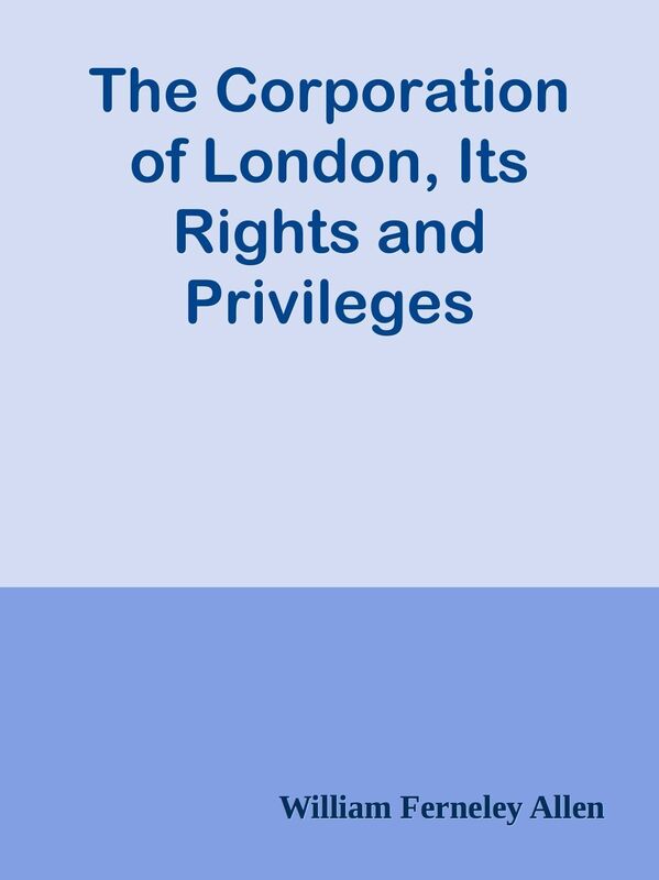 The Corporation of London, Its Rights and Privileges