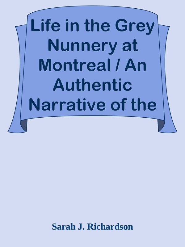 Life in the Grey Nunnery at Montreal / An Authentic Narrative of the Horrors, Myster