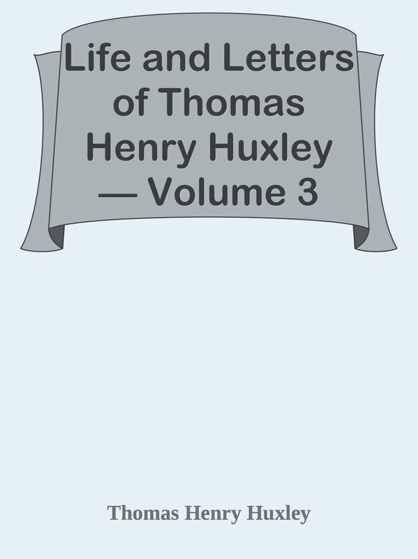 Life and Letters of Thomas Henry Huxley Volume 3