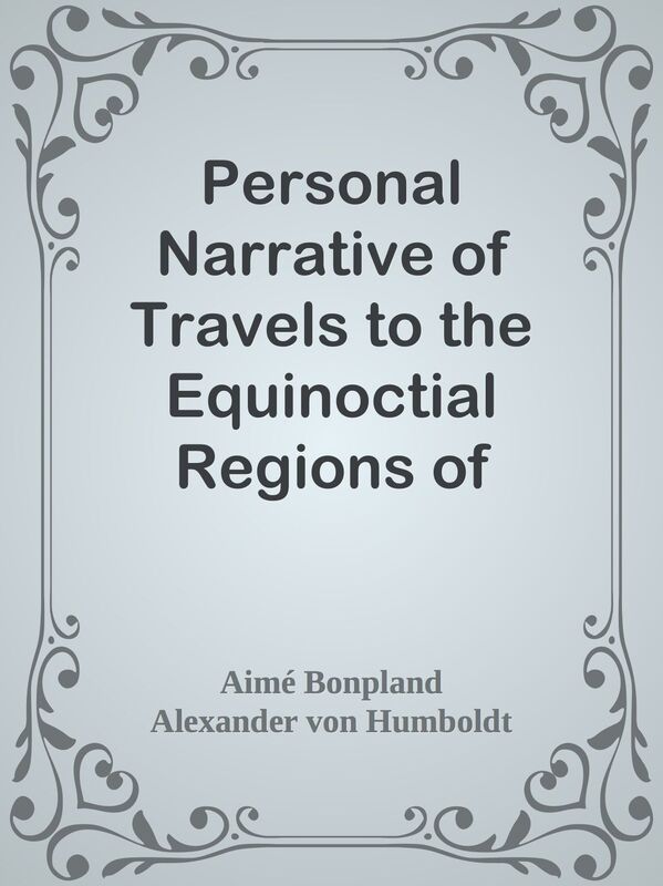 Personal Narrative of Travels to the Equinoctial Regions of America, During the Year