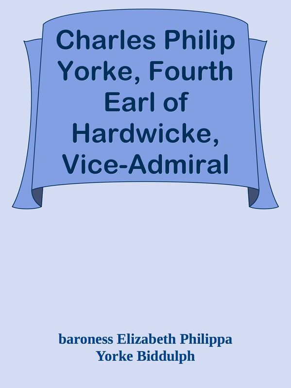 Charles Philip Yorke, Fourth Earl of Hardwicke, Vice-Admiral R.N. a Memoir