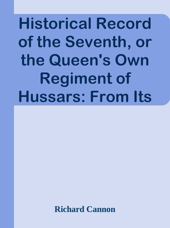 Historical Record of the Seventh, or the Queen's Own Regiment of Hussars: From Its F