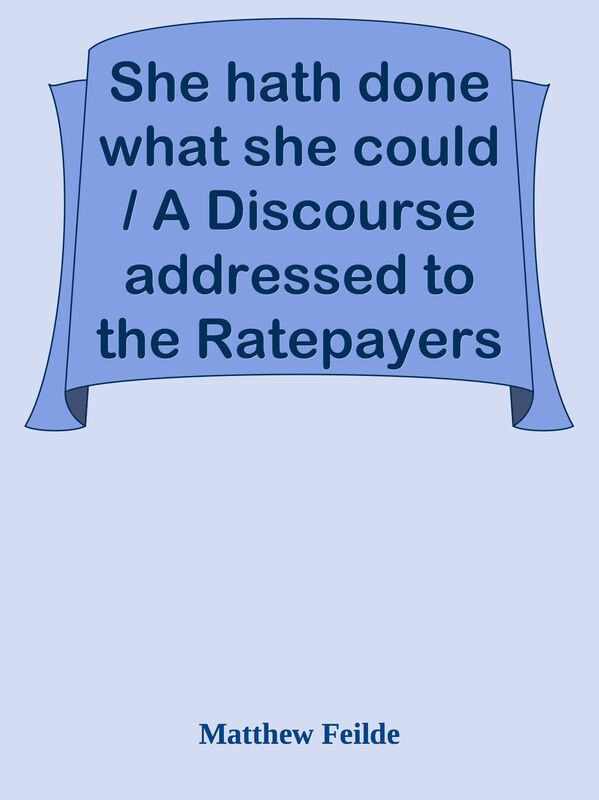 She hath done what she could / A Discourse addressed to the Ratepayers of St. Maryle