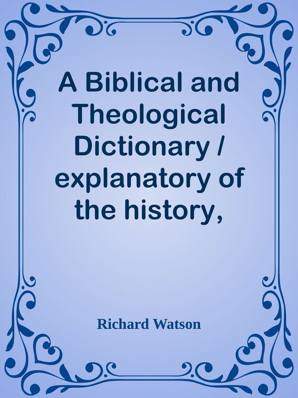 A Biblical and Theological Dictionary / explanatory of the history, manners, and cus