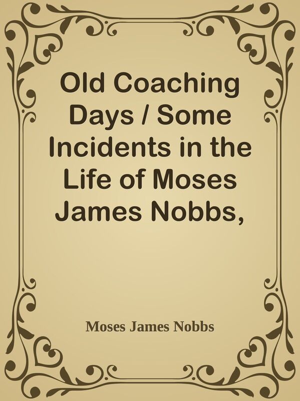 Old Coaching Days / Some Incidents in the Life of Moses James Nobbs, the last of the