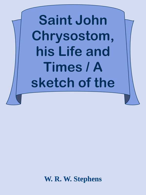 Saint John Chrysostom, his Life and Times / A sketch of the church and the empire in