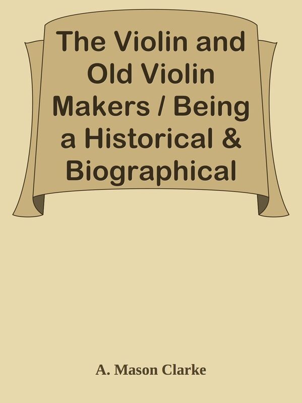 The Violin and Old Violin Makers / Being a Historical & Biographical Account of the