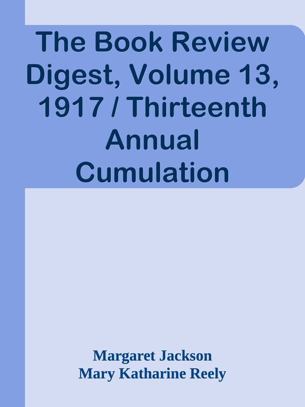 The Book Review Digest, Volume 13, 1917 / Thirteenth Annual Cumulation Reviews of 19