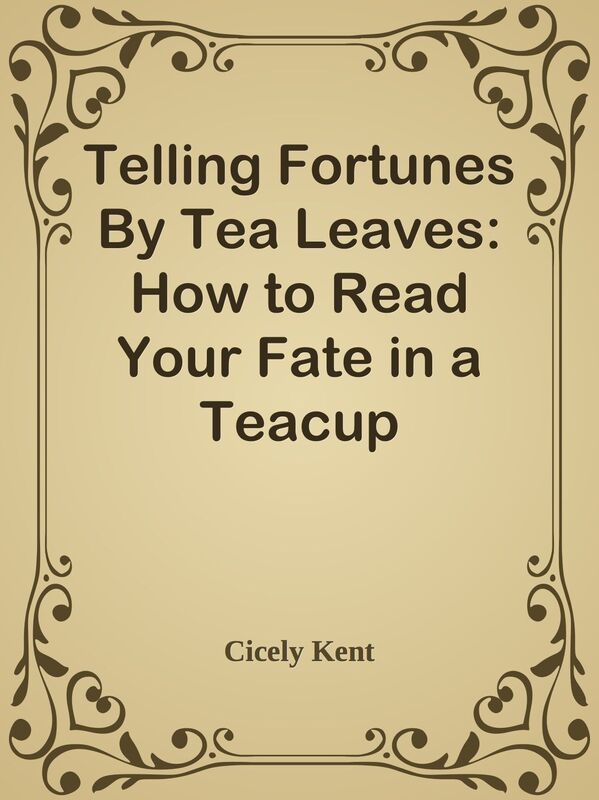 Telling Fortunes By Tea Leaves: How to Read Your Fate in a Teacup