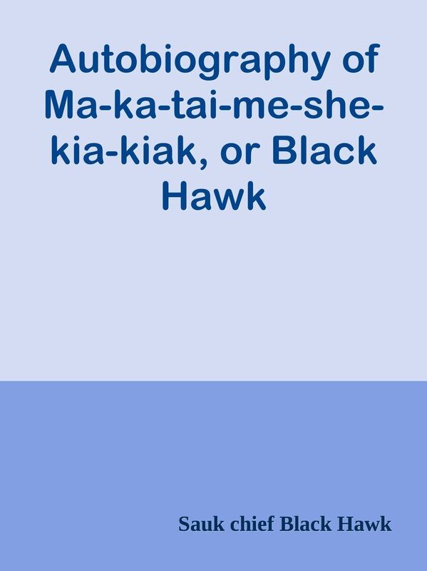 Autobiography of Ma-ka-tai-me-she-kia-kiak, or Black Hawk