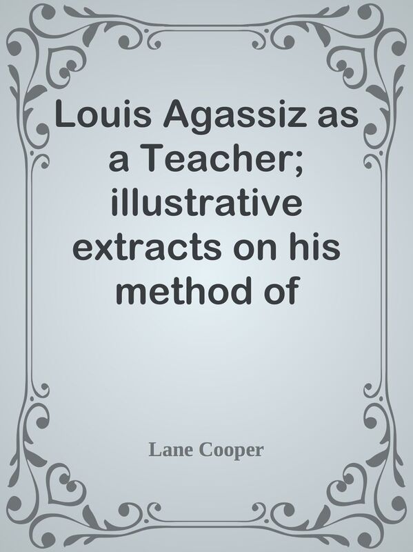 Louis Agassiz as a Teacher; illustrative extracts on his method of instruction
