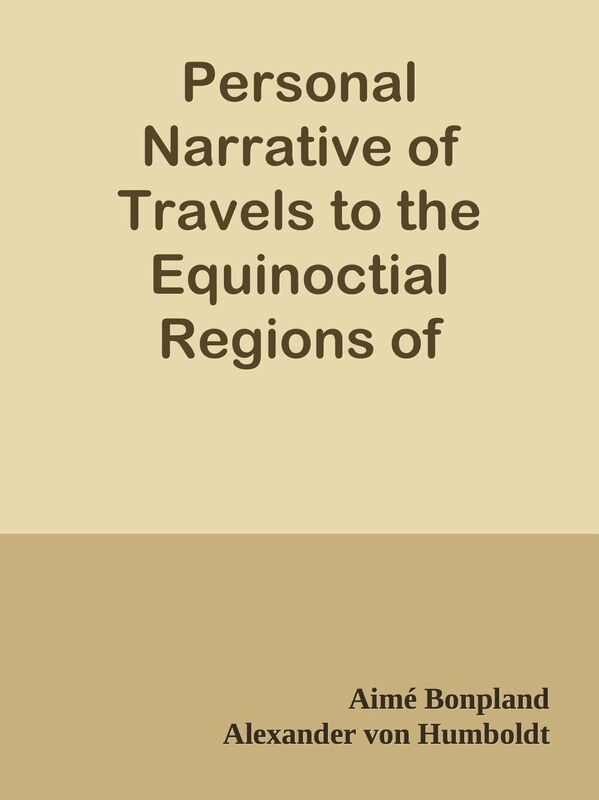 Personal Narrative of Travels to the Equinoctial Regions of America, During the Year