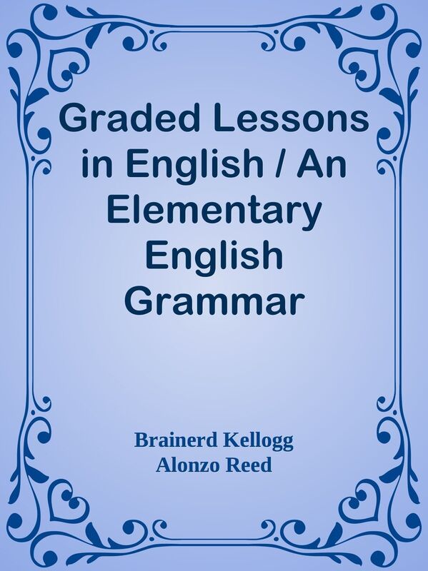Graded Lessons in English / An Elementary English Grammar Consisting of One Hundred