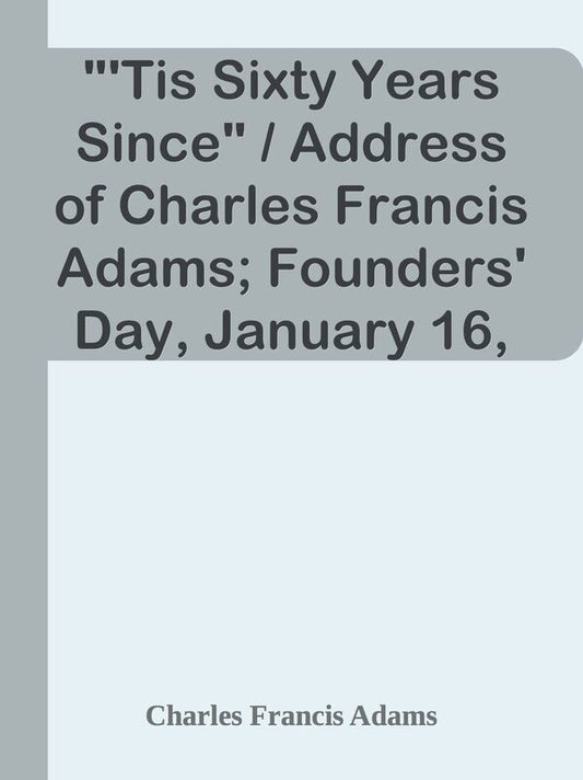 "'Tis Sixty Years Since" / Address of Charles Francis Adams; Founders' Day, January