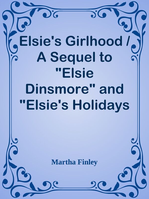 Elsie's Girlhood / A Sequel to "Elsie Dinsmore" and "Elsie's Holidays at Roselands"