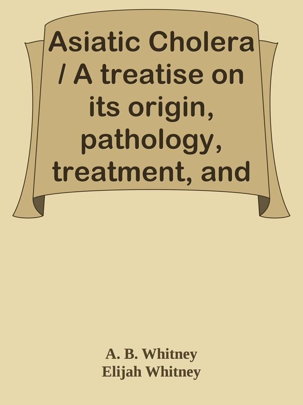 Asiatic Cholera / A treatise on its origin, pathology, treatment, and cure