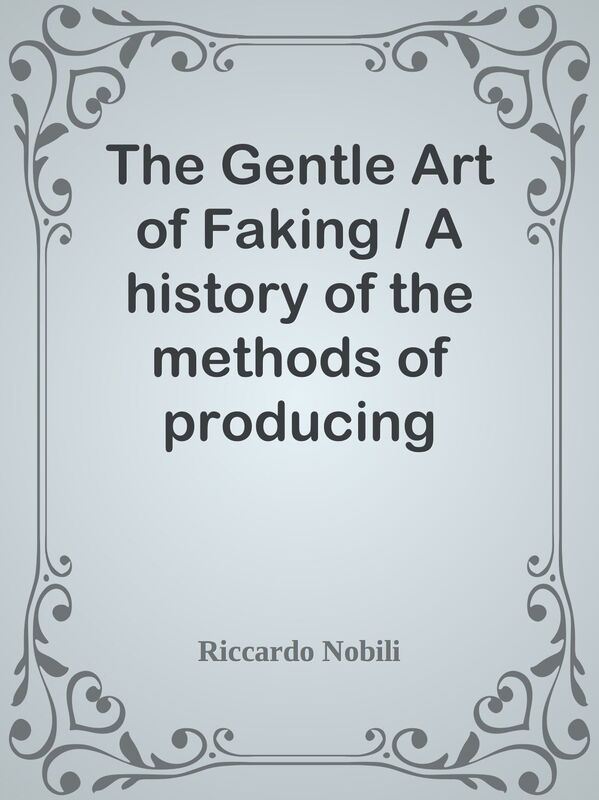 The Gentle Art of Faking / A history of the methods of producing imitations & spurio