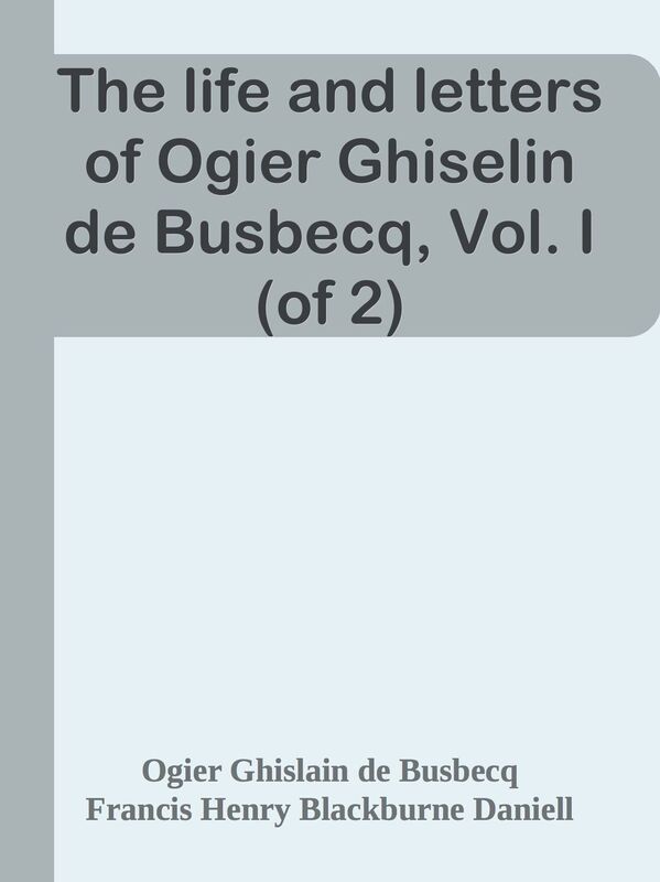 The life and letters of Ogier Ghiselin de Busbecq, Vol. I (of 2)