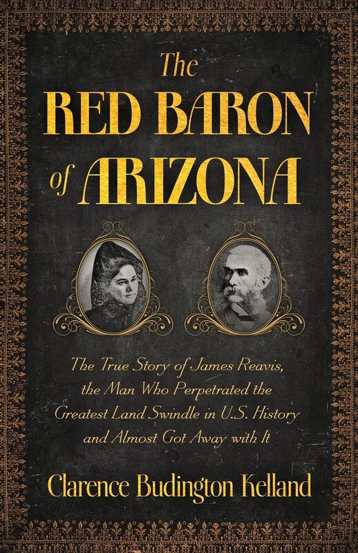 The Red Baron of Arizona: The Amazing True Story of James Reavis, Who Perpetrated One of the Greatest Swindles in History - and Almost Stole the State of Arizona from the U.S.