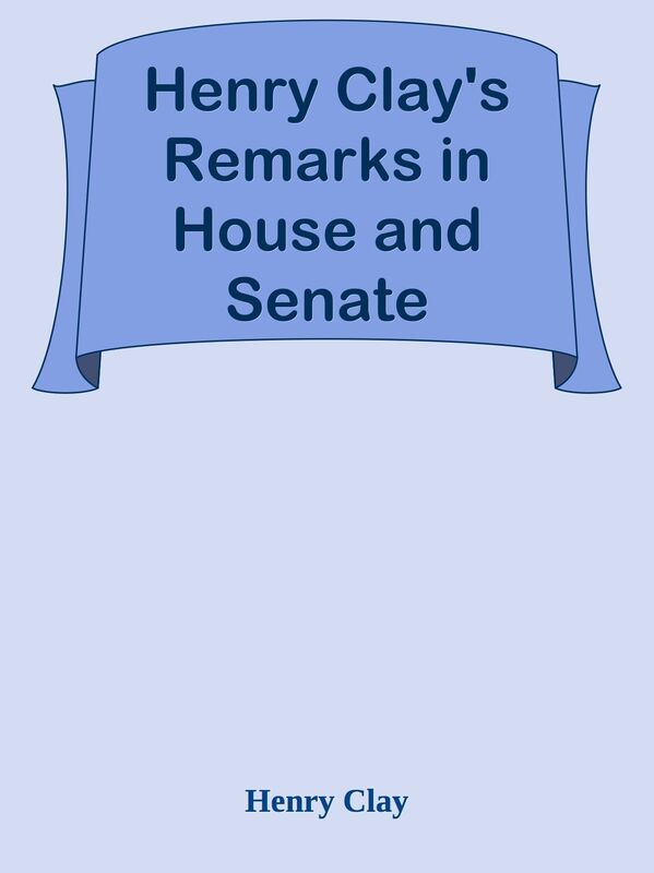 Henry Clay's Remarks in House and Senate