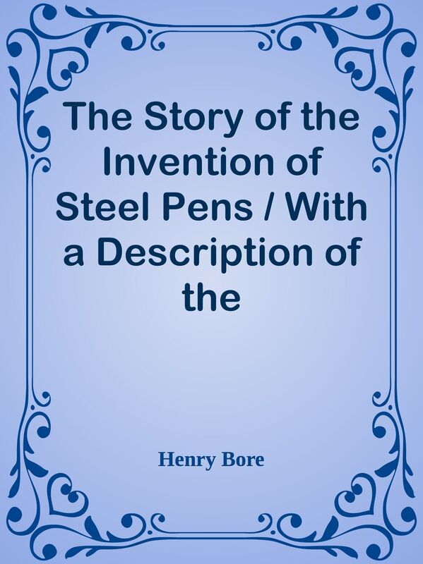 The Story of the Invention of Steel Pens / With a Description of the Manufacturing P