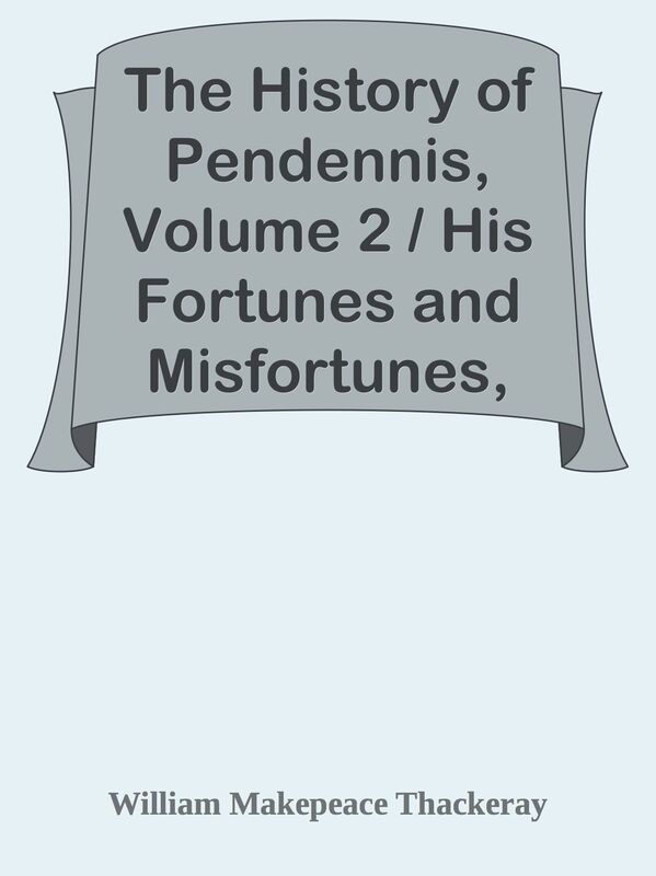 The History of Pendennis, Volume 2 / His Fortunes and Misfortunes, His Friends and H