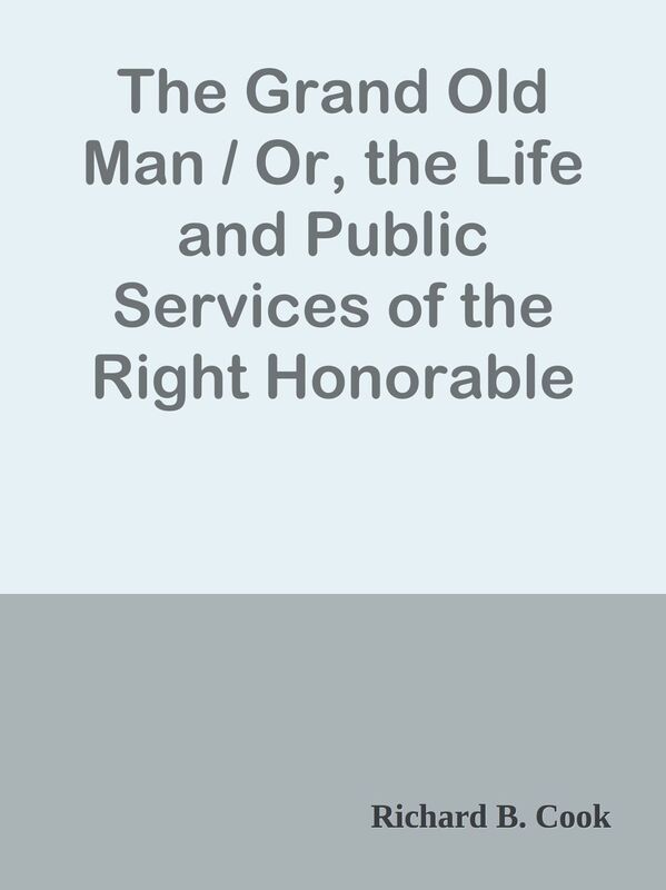 The Grand Old Man / Or, the Life and Public Services of the Right Honorable William