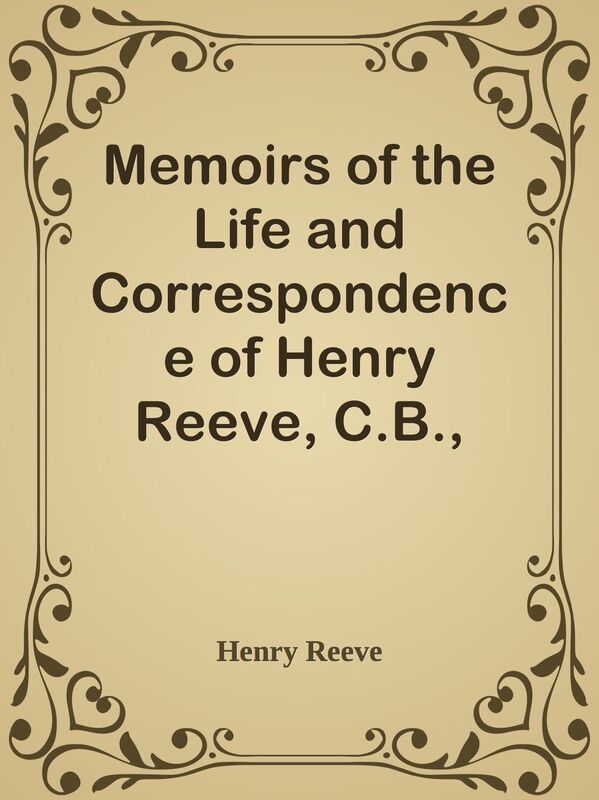 Memoirs of the Life and Correspondence of Henry Reeve, C.B., D.C.L. / In Two Volumes