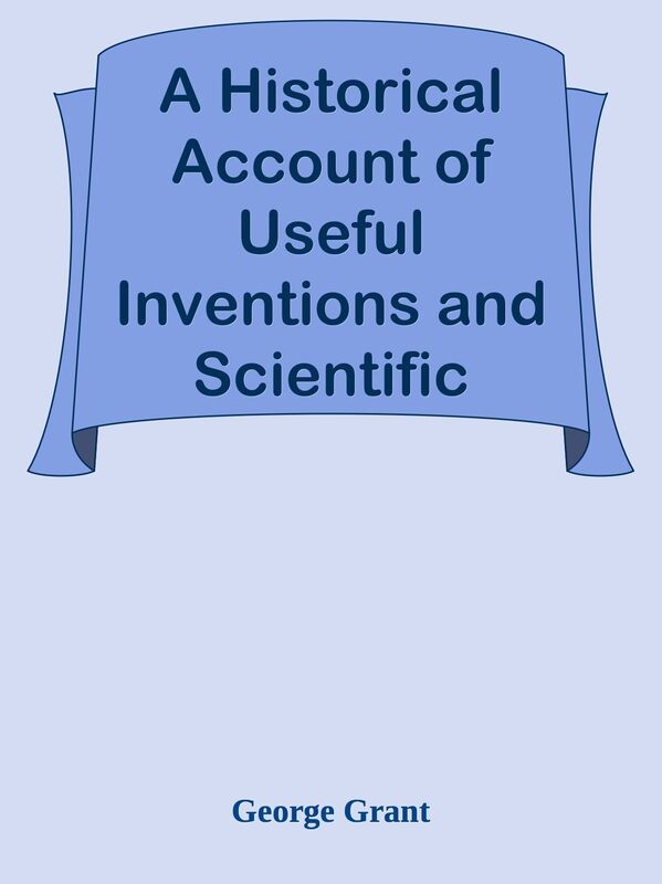 A Historical Account of Useful Inventions and Scientific Discoveries / Being a manua