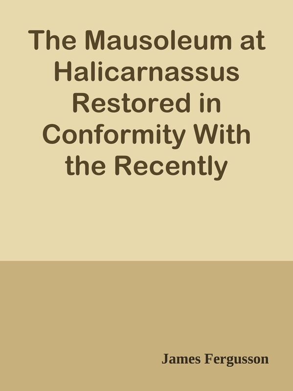 The Mausoleum at Halicarnassus Restored in Conformity With the Recently Discovered R