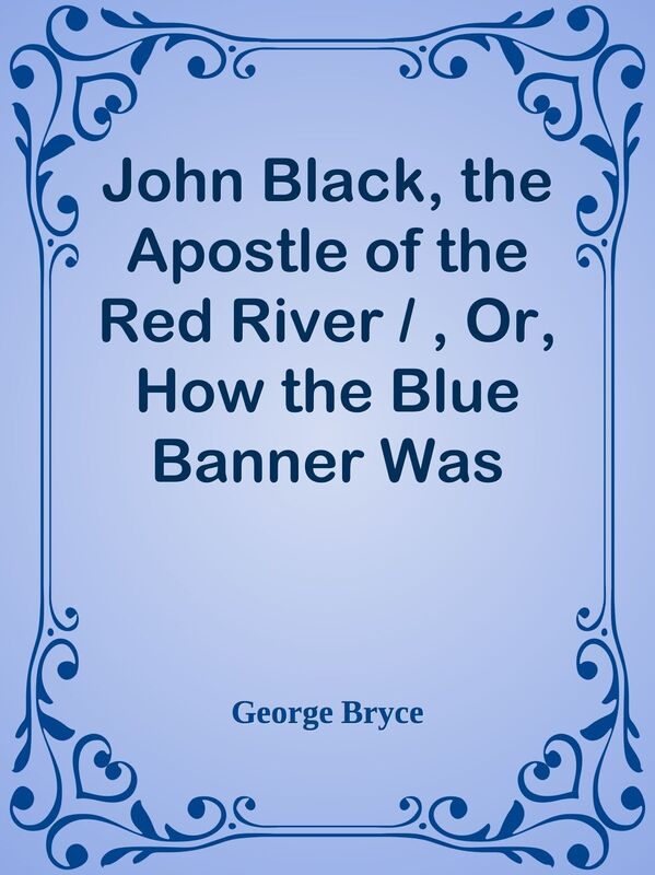 John Black, the Apostle of the Red River / , Or, How the Blue Banner Was Unfurled on