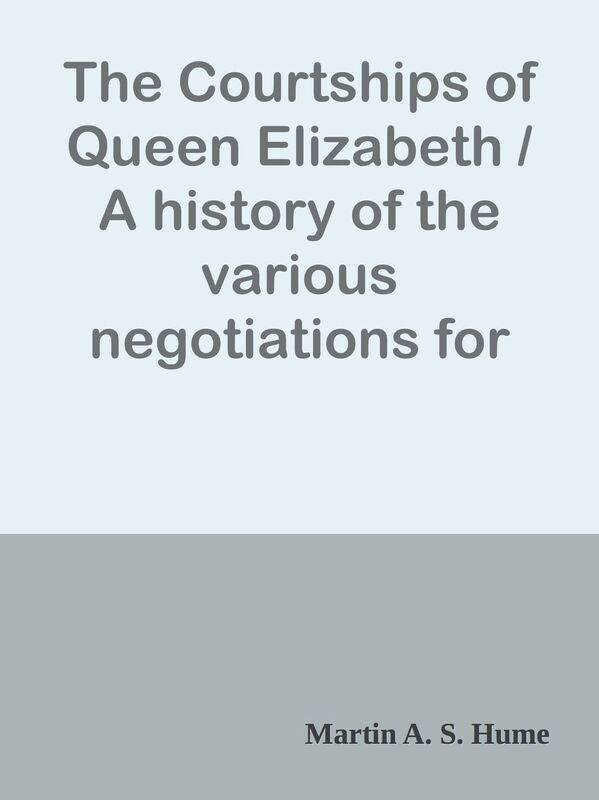 The Courtships of Queen Elizabeth / A history of the various negotiations for her ma