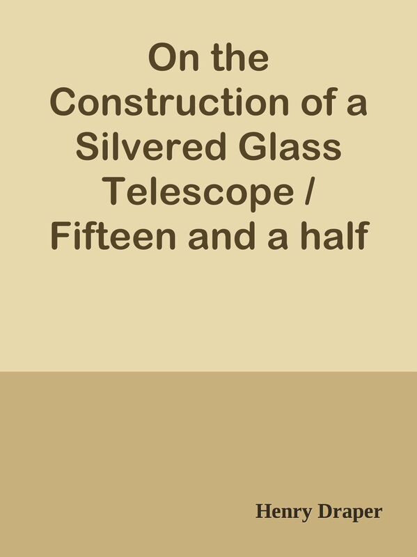 On the Construction of a Silvered Glass Telescope / Fifteen and a half inches in ape