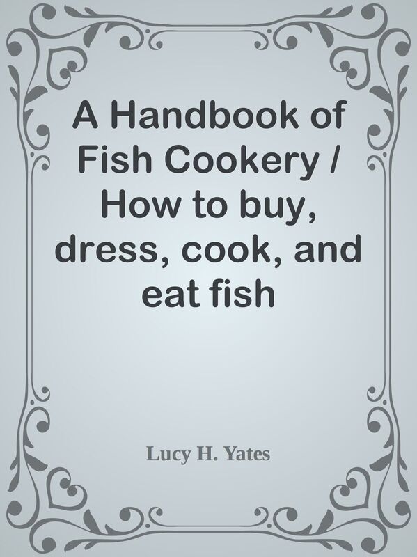 A Handbook of Fish Cookery / How to buy, dress, cook, and eat fish