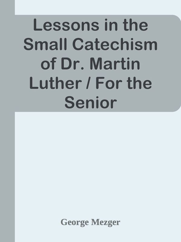 Lessons in the Small Catechism of Dr. Martin Luther / For the Senior Department of L