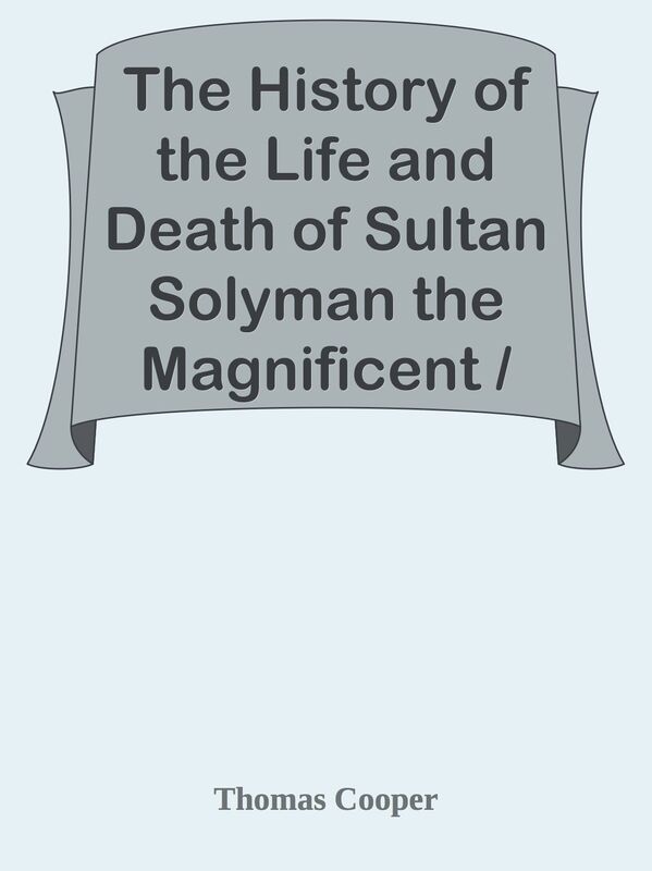 The History of the Life and Death of Sultan Solyman the Magnificent / Emperor of the