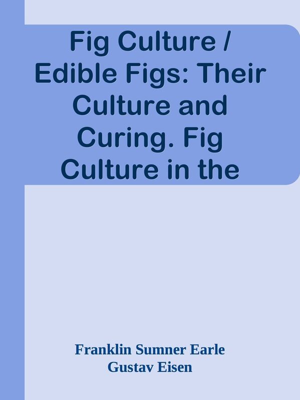 Fig Culture / Edible Figs: Their Culture and Curing. Fig Culture in the United State