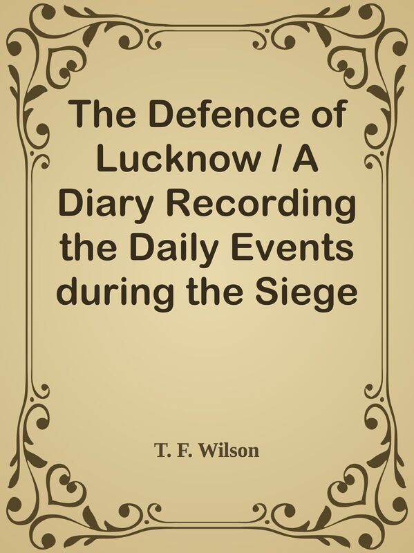The Defence of Lucknow / A Diary Recording the Daily Events during the Siege of the