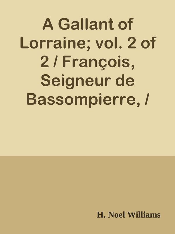 A Gallant of Lorraine; vol. 2 of 2 / Francois, Seigneur de Bassompierre, / Marquis d