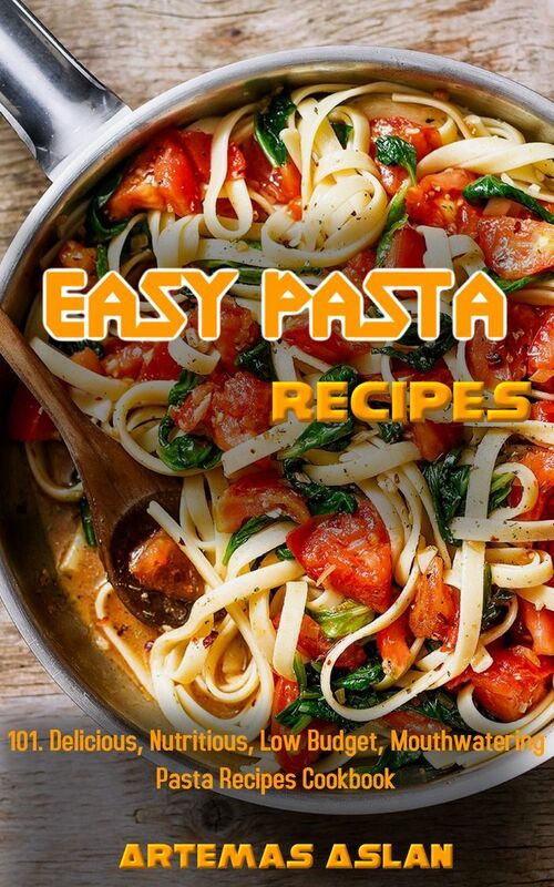 Easy Pasta Recipes: 101. Delicious, Nutritious, Low Budget, Mouthwatering Pasta Recipes Cookbook