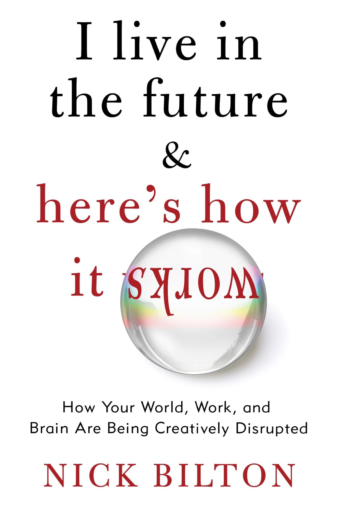 I Live in the Future & Here's How It Works: How Your World, Work, and Brain Are Being Creatively Disrupted
