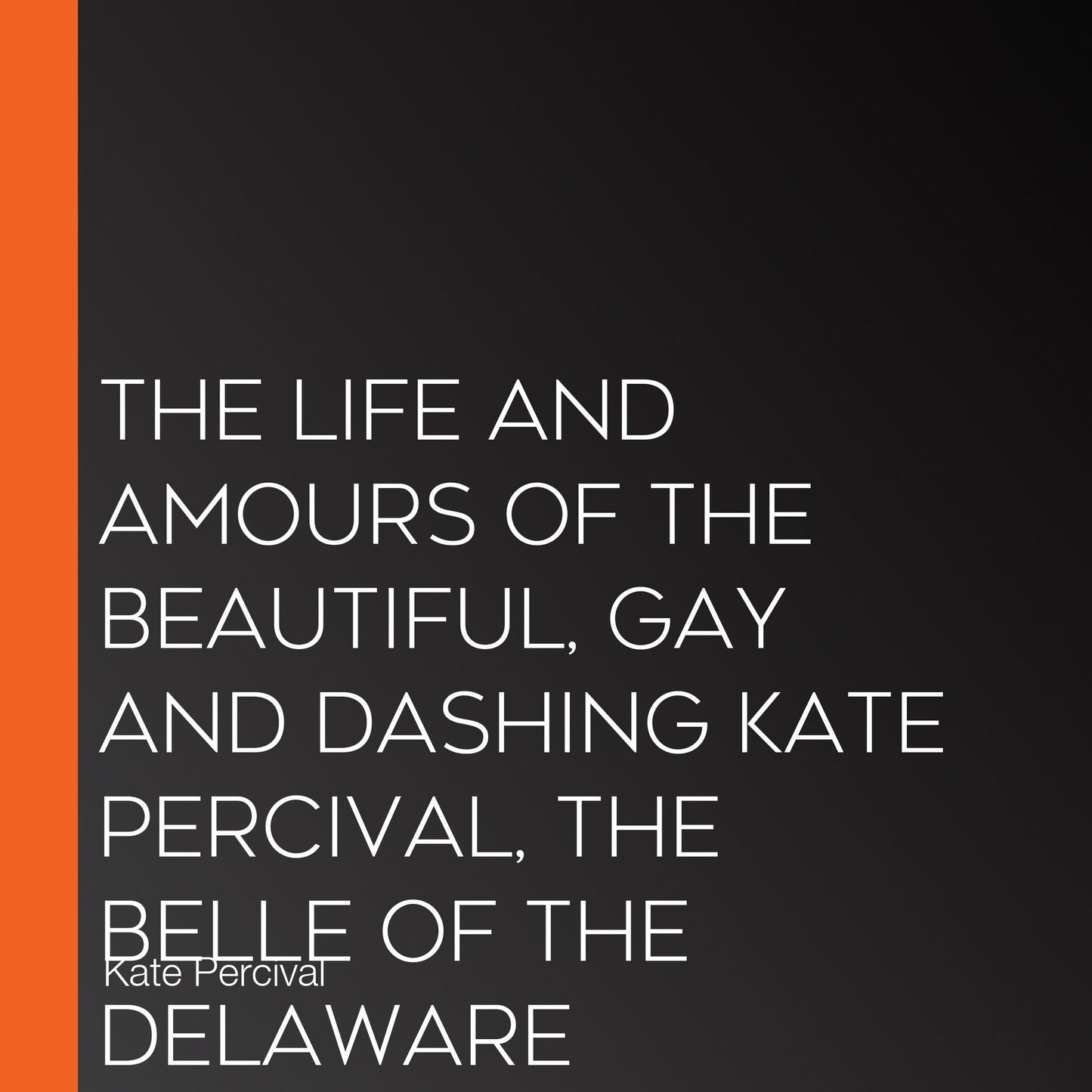 The Life and Amours of the Beautiful, Gay and Dashing Kate Percival, the Belle of the Delaware