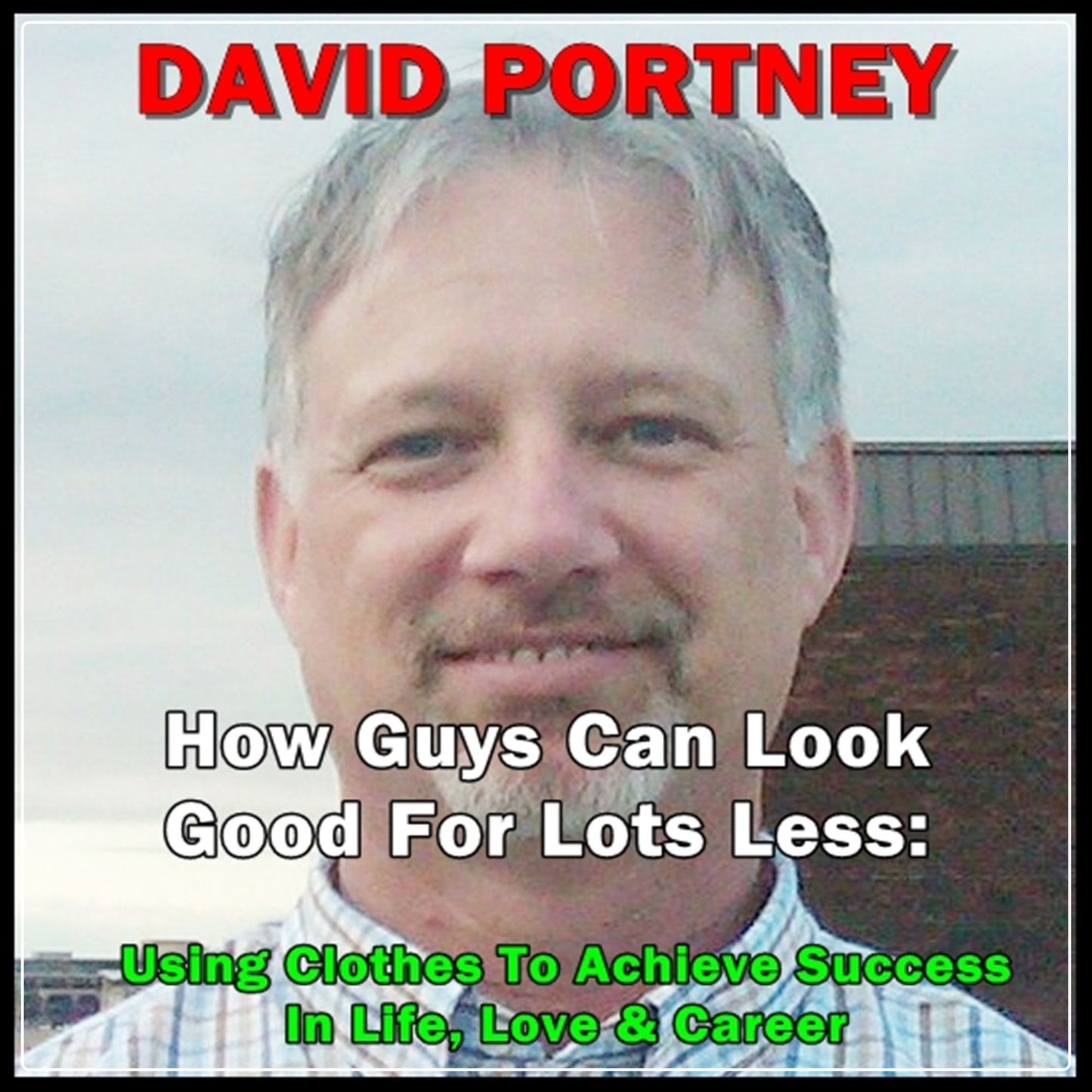 How Guys Can Look Good For Lots Less: Using Clothes To Achieve Success In Life, Love & Career