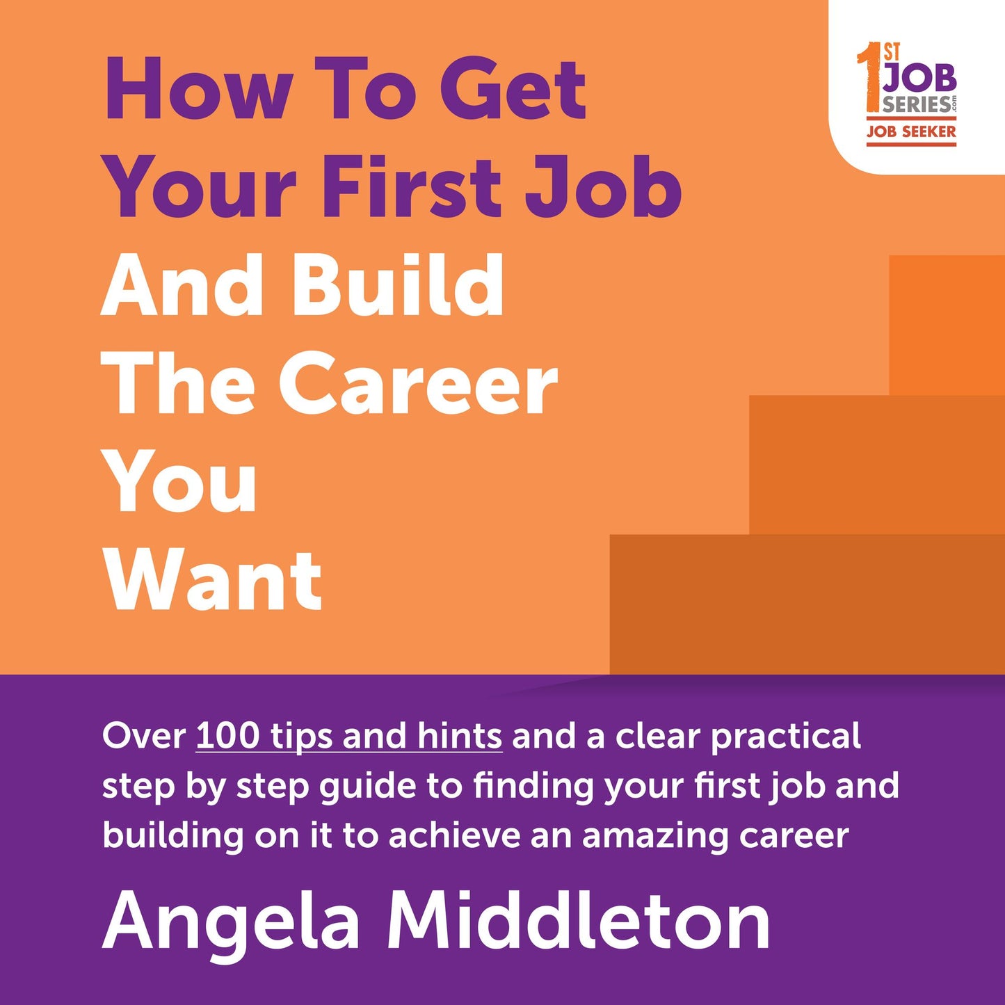 How To Get Your First Job And Build The Career You Want: Over 100 tips and hints and a clear practical step by step guide to finding your first job and building on it to achieve an amazing career